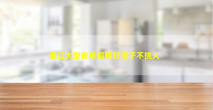 湛江大型夜场招聘好场子不挑人